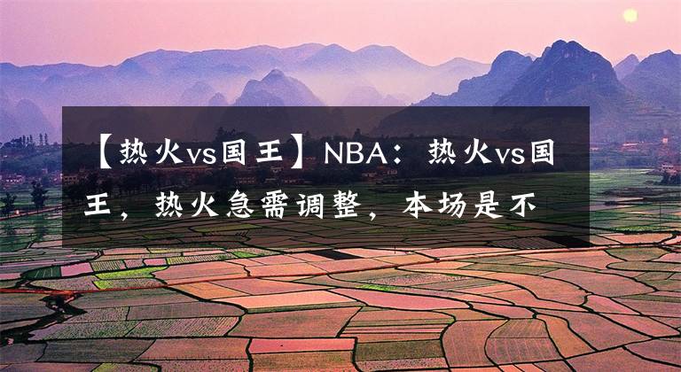 【熱火vs國王】NBA：熱火vs國王，熱火急需調(diào)整，本場是不是機會？