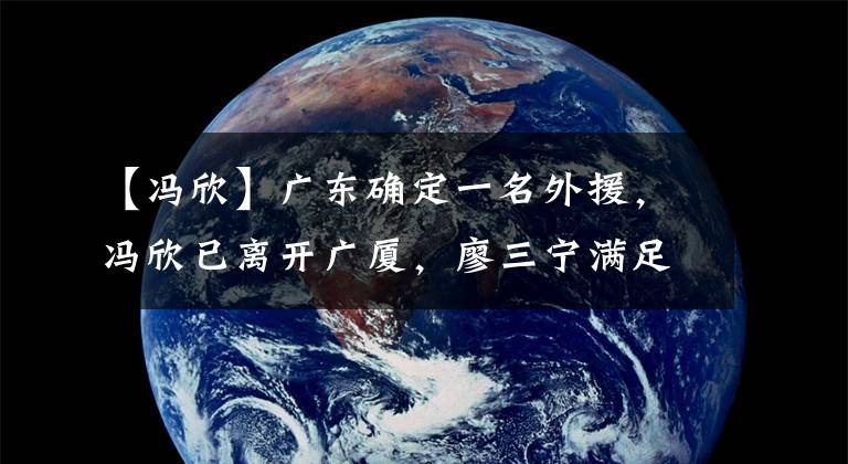 【馮欣】廣東確定一名外援，馮欣已離開廣廈，廖三寧滿足預(yù)期