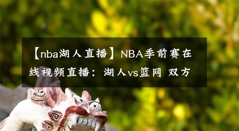 【nba湖人直播】NBA季前賽在線視頻直播：湖人vs籃網(wǎng) 雙方多名主力缺陣，濃眉率隊出征