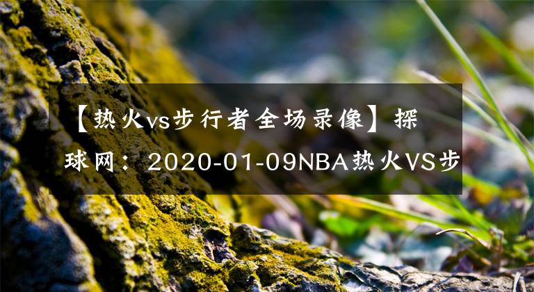 【熱火vs步行者全場(chǎng)錄像】探球網(wǎng)：2020-01-09NBA熱火VS步行者比賽分析預(yù)測(cè)