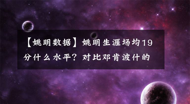 【姚明數(shù)據(jù)】姚明生涯場均19分什么水平？對(duì)比鄧肯波什的數(shù)據(jù)，差距一目了然