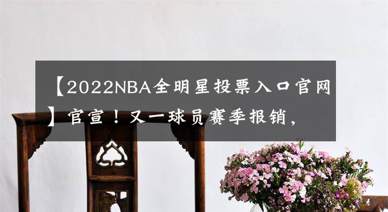 【2022NBA全明星投票入口官網(wǎng)】官宣！又一球員賽季報(bào)銷，全明星投票日期確定，歐文爭(zhēng)議發(fā)聲