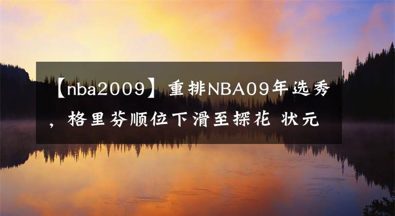 【nba2009】重排NBA09年選秀，格里芬順位下滑至探花 狀元成庫哈之爭