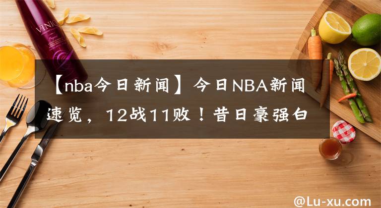 【nba今日新聞】今日NBA新聞速覽，12戰(zhàn)11?。∥羧蘸缽?qiáng)白砸1.31億，當(dāng)家球星扔上貨架，又想擺爛了？