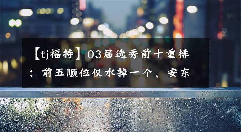 【tj福特】03屆選秀前十重排：前五順位僅水掉一個(gè)，安東尼重排仍排是探花！