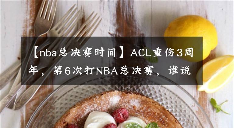 【nba總決賽時間】ACL重傷3周年，第6次打NBA總決賽，誰說他1.9億頂薪是垃圾合同？