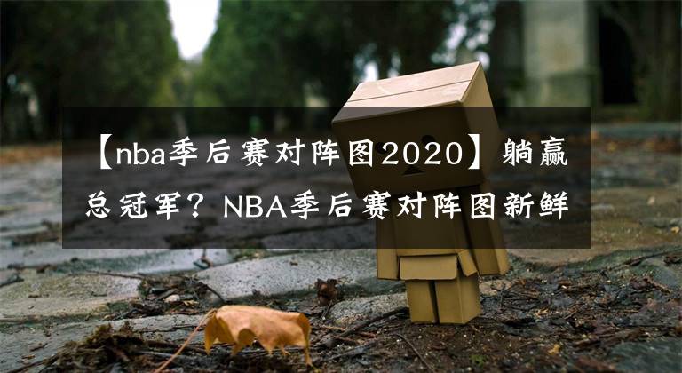 【nba季后賽對(duì)陣圖2020】躺贏總冠軍？NBA季后賽對(duì)陣圖新鮮出爐，湖人坐收漁翁之利