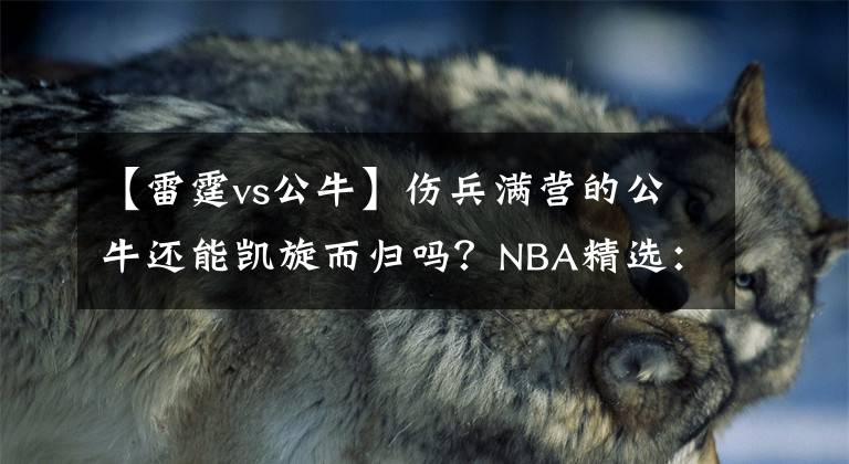 【雷霆vs公?！總鴿M營(yíng)的公牛還能凱旋而歸嗎？NBA精選：雷霆VS公牛