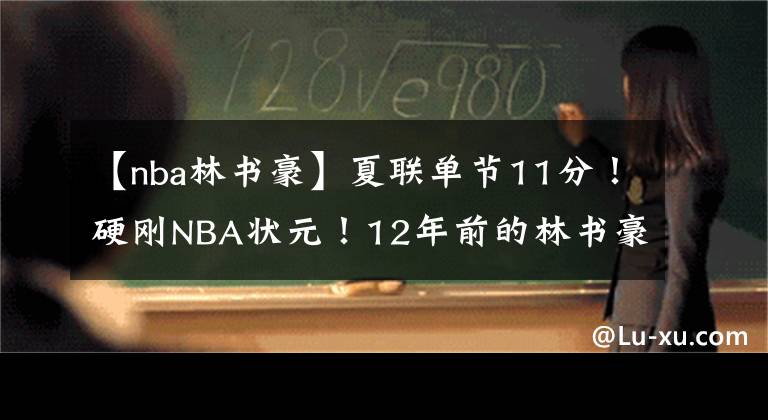 【nba林書豪】夏聯(lián)單節(jié)11分！硬剛NBA狀元！12年前的林書豪不要太快……