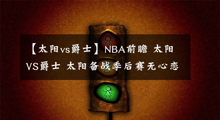 【太陽vs爵士】NBA前瞻 太陽VS爵士 太陽備戰(zhàn)季后賽無心戀戰(zhàn)