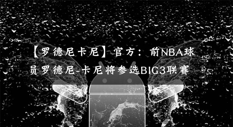 【羅德尼卡尼】官方：前NBA球員羅德尼-卡尼將參選BIG3聯(lián)賽