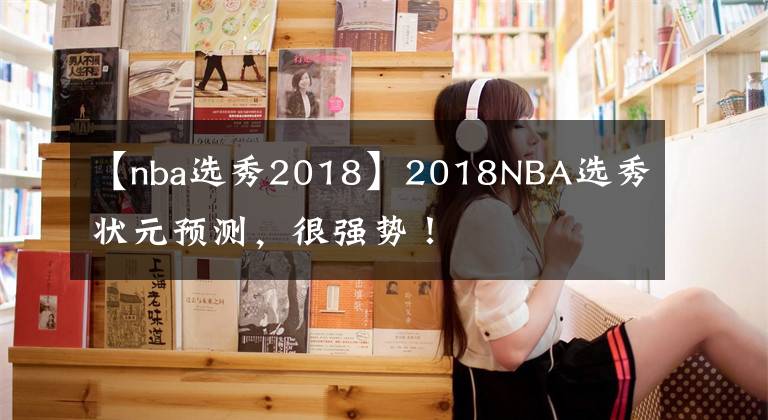 【nba選秀2018】2018NBA選秀狀元預(yù)測(cè)，很強(qiáng)勢(shì)！