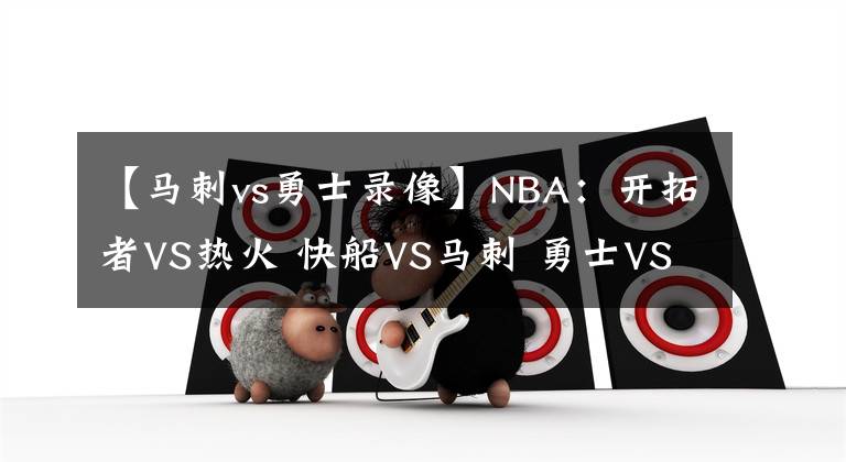 【馬刺vs勇士錄像】NBA：開拓者VS熱火 快船VS馬刺 勇士VS國王