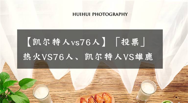 【凱爾特人vs76人】「投票」熱火VS76人、凱爾特人VS雄鹿你看好哪兩隊(duì)會(huì)師東決？