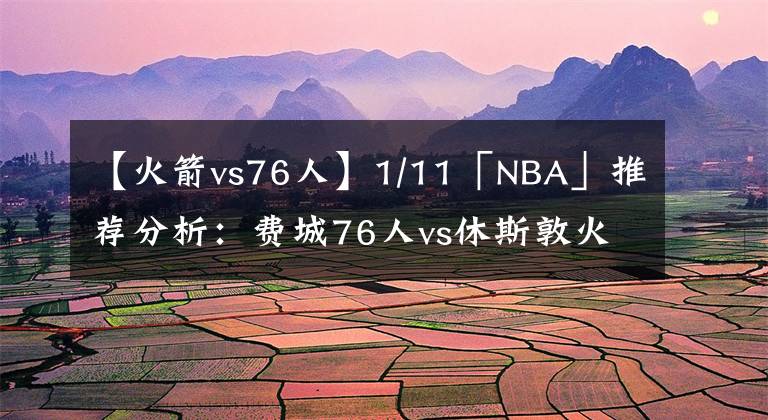 【火箭vs76人】1/11「NBA」推薦分析：費(fèi)城76人vs休斯敦火箭