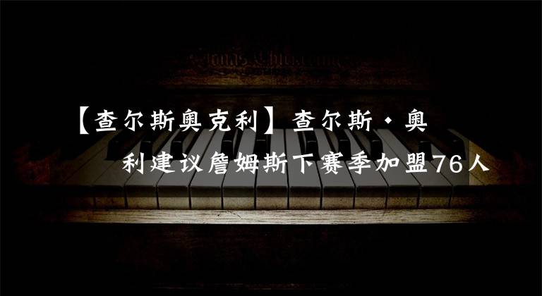 【查爾斯奧克利】查爾斯·奧克利建議詹姆斯下賽季加盟76人或者太陽隊，為什么？