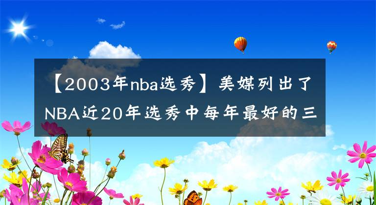 【2003年nba選秀】美媒列出了NBA近20年選秀中每年最好的三名球員，姚明入選