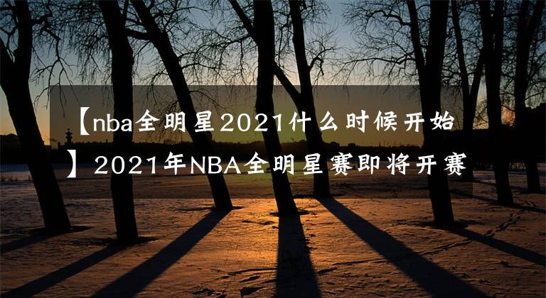 【nba全明星2021什么時候開始】2021年NBA全明星賽即將開賽，你最想看到誰？