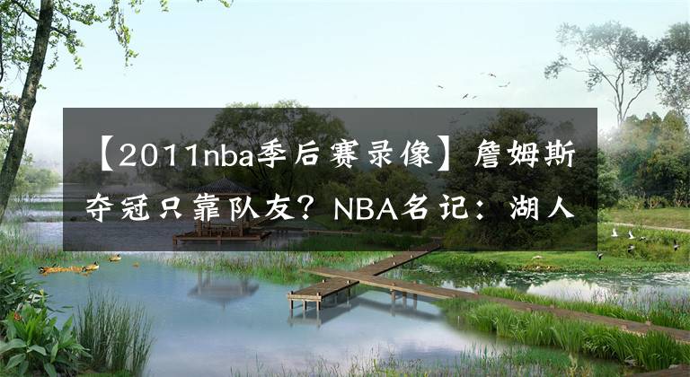 【2011nba季后賽錄像】詹姆斯奪冠只靠隊(duì)友？NBA名記：湖人沒有詹姆斯，也能進(jìn)季后賽！