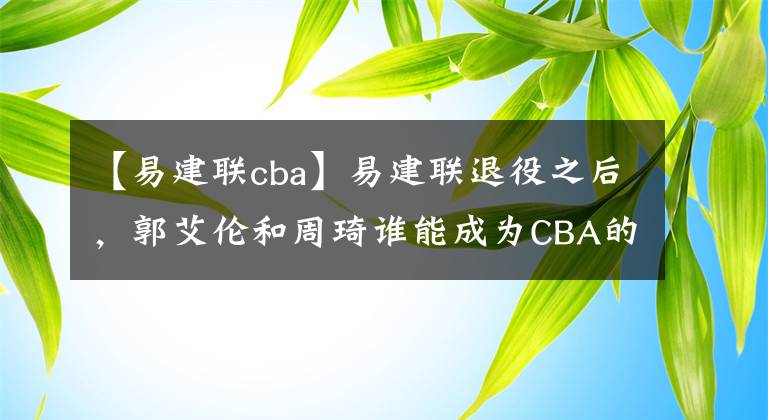 【易建聯(lián)cba】易建聯(lián)退役之后，郭艾倫和周琦誰能成為CBA的門面？