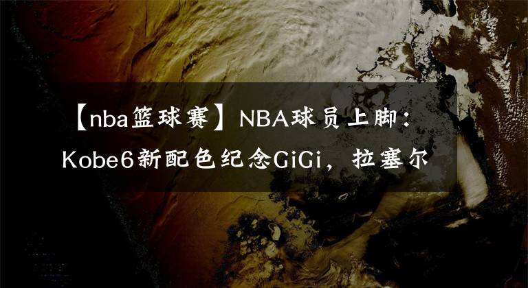 【nba籃球賽】NBA球員上腳：Kobe6新配色紀(jì)念GiGi，拉塞爾穿李寧幻影3！