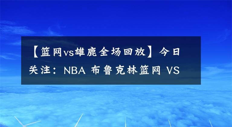 【籃網(wǎng)vs雄鹿全場(chǎng)回放】今日關(guān)注：NBA 布魯克林籃網(wǎng) VS 密爾沃基雄鹿