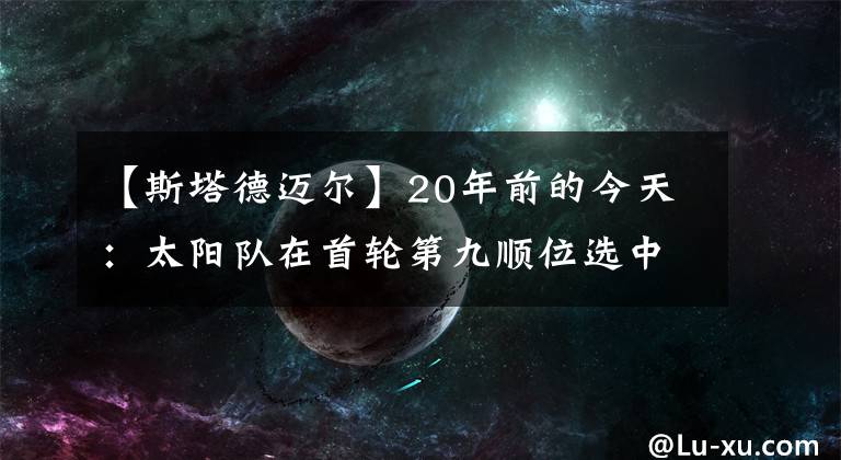 【斯塔德邁爾】20年前的今天：太陽隊(duì)在首輪第九順位選中小霸王斯塔德邁爾