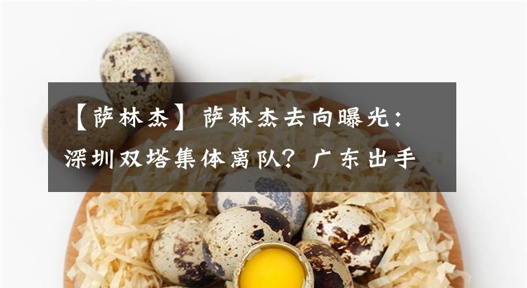 【薩林杰】薩林杰去向曝光：深圳雙塔集體離隊(duì)？廣東出手搶人接班易建聯(lián)