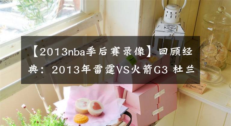 【2013nba季后賽錄像】回顧經典：2013年雷霆VS火箭G3 杜蘭特對彪哈登 死神絕殺！含錄像