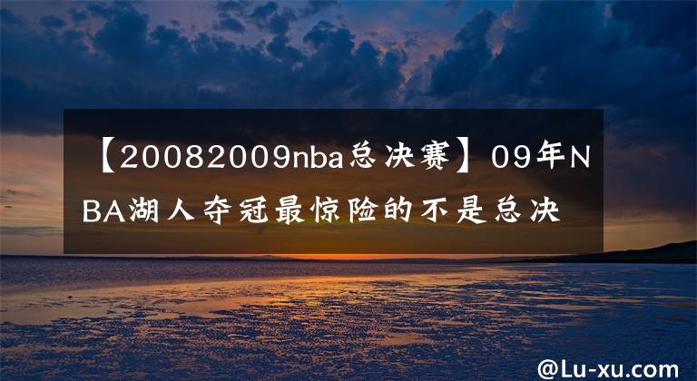 【20082009nba總決賽】09年NBA湖人奪冠最驚險的不是總決賽，而是次輪遇到的巔峰姚明