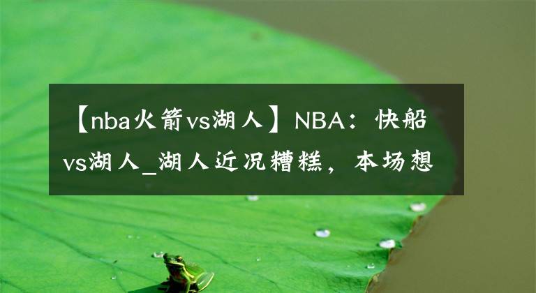 【nba火箭vs湖人】NBA：快船vs湖人_湖人近況糟糕，本場(chǎng)想要獲勝并不易