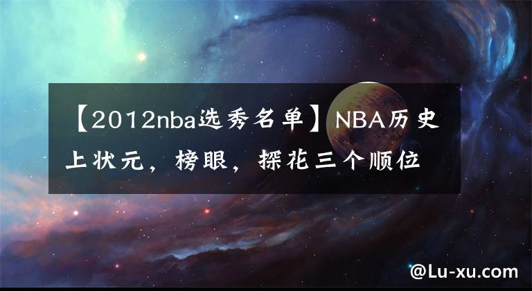 【2012nba選秀名單】NBA歷史上狀元，榜眼，探花三個順位，成績最好的是哪個？