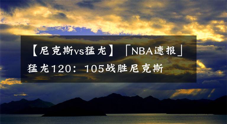 【尼克斯vs猛龍】「NBA速報(bào)」猛龍120：105戰(zhàn)勝尼克斯