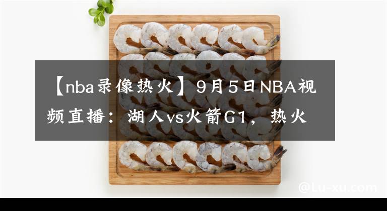 【nba錄像熱火】9月5日NBA視頻直播：湖人vs火箭G1，熱火vs雄鹿G3！雄鹿絕地求生