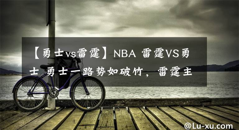 【勇士vs雷霆】NBA 雷霆VS勇士 勇士一路勢(shì)如破竹，雷霆主場(chǎng)兇多吉少