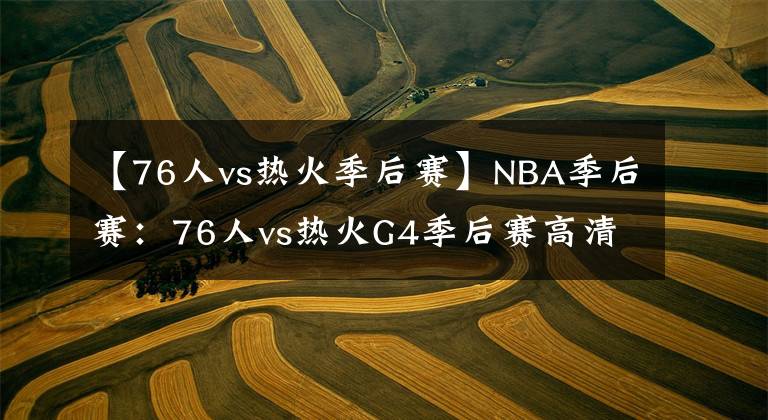 【76人vs熱火季后賽】NBA季后賽：76人vs熱火G4季后賽高清直播免費(fèi)在線觀看