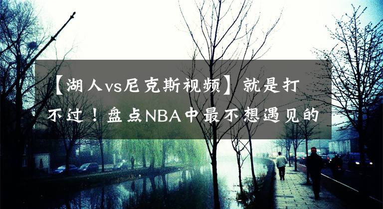 【湖人vs尼克斯視頻】就是打不過！盤點(diǎn)NBA中最不想遇見的對(duì)手，湖人完勝掘金領(lǐng)銜！