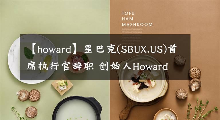 【howard】星巴克(SBUX.US)首席執(zhí)行官辭職 創(chuàng)始人Howard Schultz臨時接任