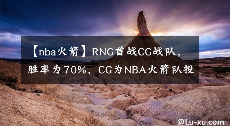 【nba火箭】RNG首戰(zhàn)CG戰(zhàn)隊，勝率為70%，CG為NBA火箭隊投資