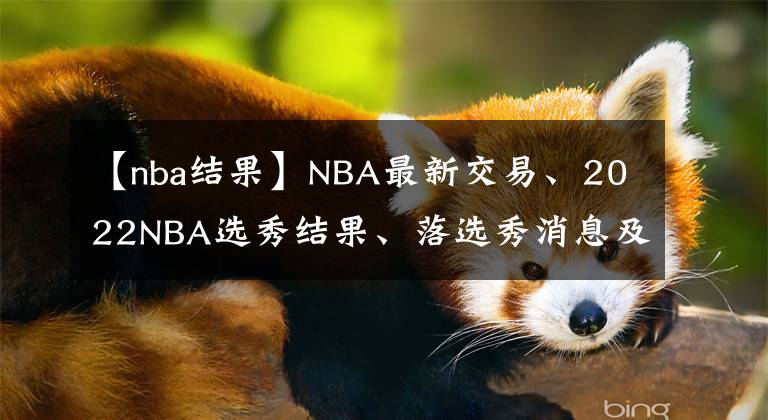 【nba結(jié)果】NBA最新交易、2022NBA選秀結(jié)果、落選秀消息及新賽季薪資排名匯總