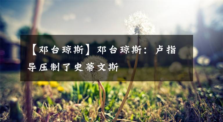 【鄧臺瓊斯】鄧臺瓊斯：盧指導(dǎo)壓制了史蒂文斯