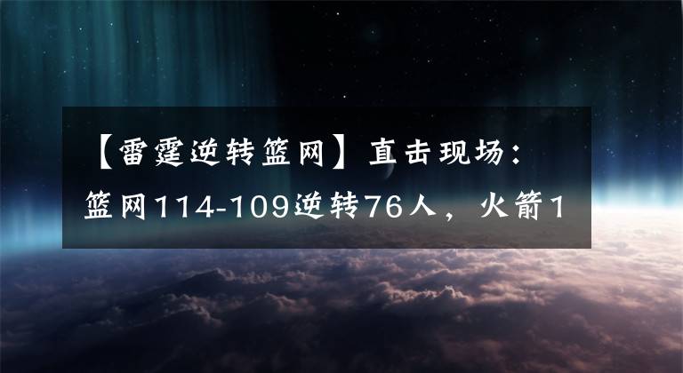 【雷霆逆轉(zhuǎn)籃網(wǎng)】直擊現(xiàn)場：籃網(wǎng)114-109逆轉(zhuǎn)76人，火箭124-112大勝雷霆