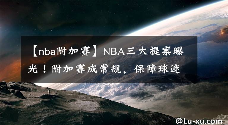 【nba附加賽】NBA三大提案曝光！附加賽成常規(guī)，保障球迷利益，制止戰(zhàn)術(shù)犯規(guī)