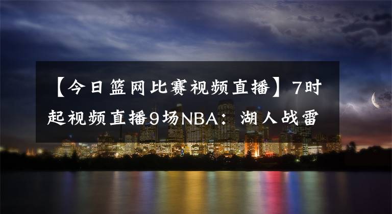 【今日籃網(wǎng)比賽視頻直播】7時(shí)起視頻直播9場(chǎng)NBA：湖人戰(zhàn)雷霆欲拿三連勝 籃網(wǎng)鏖戰(zhàn)熱火