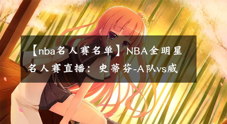 【nba名人賽名單】NBA全明星名人賽直播：史蒂芬-A隊vs威爾本隊 兩屆MVP高手過招！