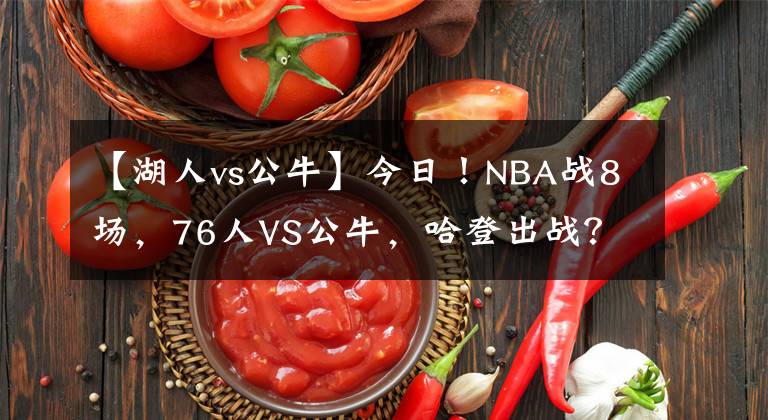 【湖人vs公?！拷袢?！NBA戰(zhàn)8場，76人VS公牛，哈登出戰(zhàn)？湖人PK馬刺！熱火VS火箭