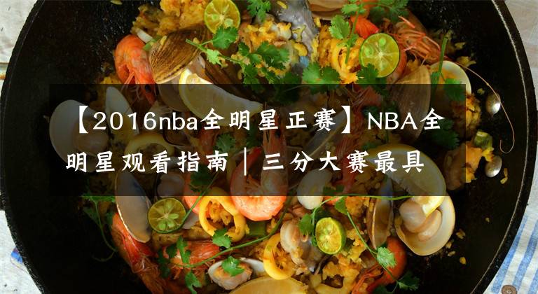 【2016nba全明星正賽】NBA全明星觀看指南｜三分大賽最具看點，正賽致敬科比