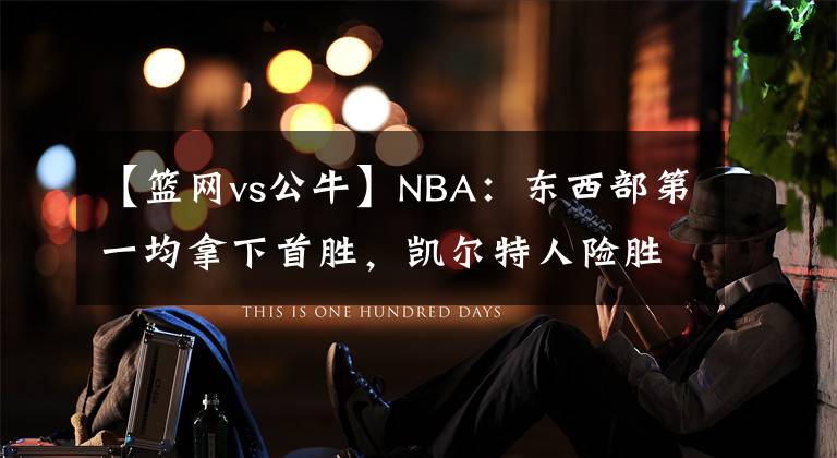 【籃網(wǎng)vs公牛】NBA：東西部第一均拿下首勝，凱爾特人險(xiǎn)勝籃網(wǎng)，雄鹿險(xiǎn)勝公牛