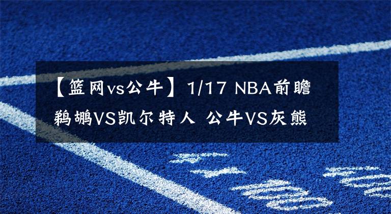 【籃網(wǎng)vs公牛】1/17 NBA前瞻 鵜鶘VS凱爾特人 公牛VS灰熊 太陽(yáng)VS馬刺 籃網(wǎng)VS騎士