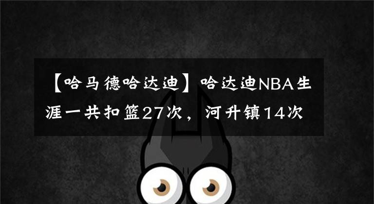 【哈馬德哈達迪】哈達迪NBA生涯一共扣籃27次，河升鎮(zhèn)14次，那姚明和阿聯(lián)呢？牛啊